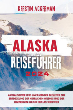 Alaska Reiseführer: Aktualisierter und umfassender Begleiter zur Entdeckung der herrlichen Wildnis und der pulsierenden Kultur der ""Last F
