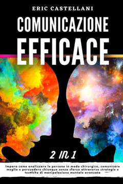 Comunicazione Efficace: Impara come analizzare le persone in modo chirurgico, comunicare meglio e persuadere chiunque senza sforzo attraverso