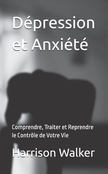 Dépression et Anxiété: Comprendre, Traiter et Reprendre le Contrôle de Votre Vie Dépression et Anxiété: Comprendre, Traiter et Reprendre le Contrôle de Votre Vie