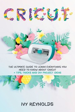 Cricut: The Ultimate guide to Learn Everything You Need to Know about Cricut  Tips, Tricks and DIY Project Ideas