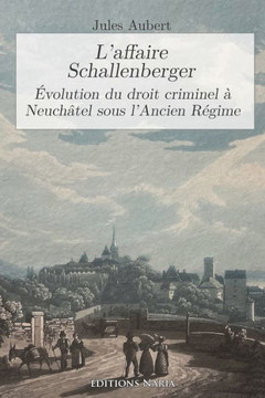 L'affaire Schallenberger: Évolution du droit criminel à Neuchâtel sous l'Ancien Régime