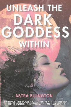 Unleash the Dark Goddess Within: Embrace the Power of Dark Feminine Energy for Personal Growth and Empowerment