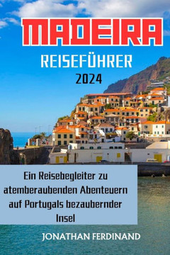 Madeira Reiseführer 2024: Ein Reisebegleiter zu atemberaubenden Abenteuern auf Portugals bezaubernder Insel