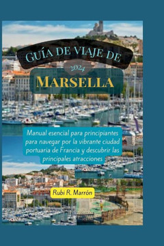 Guía de viaje de Marsella 2024: Manual esencial para principiantes para navegar por la vibrante ciudad portuaria de Francia y descubrir las principale