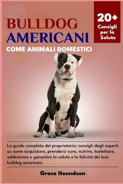 Bulldog Americani Come Animali Domestici: La guida completa del proprietario: consigli degli esperti su come acquistare, prendersi cura, nutrire, toel