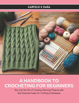 A Handbook to Crocheting for Beginners: Dive into the Art of Creating Stunning Projects with this Essential Guide for Crafting Enthusiasts