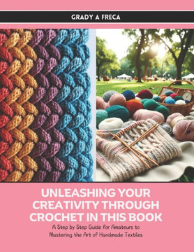 Unleashing Your Creativity Through Crochet in this Book: A Step by Step Guide for Amateurs to Mastering the Art of Handmade Textiles