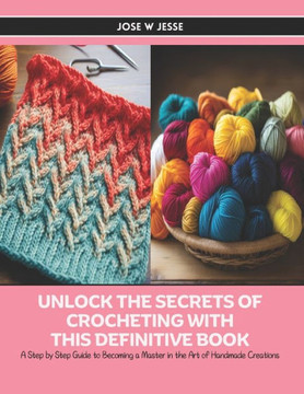 Unlock the Secrets of Crocheting with this Definitive Book: A Step by Step Guide to Becoming a Master in the Art of Handmade Creations