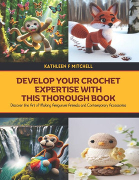Develop Your Crochet Expertise with this Thorough Book: Discover the Art of Making Amigurumi Animals and Contemporary Accessories