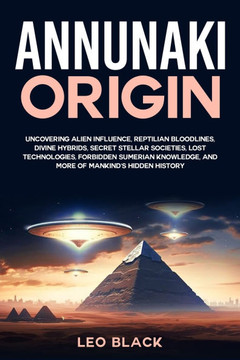 Annunaki Origin: Uncovering Alien Influence, Reptilian Bloodlines, Divine Hybrids, Secret Stellar Societies, Lost Technologies, Forbidd