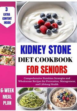Kidney Stone Diet Cookbook For Seniors: Comprehensive Nutrition Strategies and Wholesome Recipes for Prevention, Management, and Lifelong Health