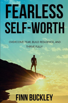 Fearless Self-Worth: Overcome Fear, Build Resilience, and Thrive Fully
