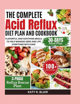 The Complete Acid Reflux Diet Plan and Cookbook: Flavorful and Soothing Meals to Help Manage GERD and LPR Symptoms with Ease