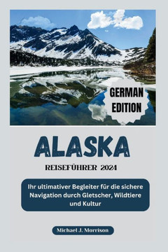 Alaska-Reiseführer 2024: Ihr ultimativer Begleiter für die sichere Navigation durch Gletscher, Wildtiere und Kultur