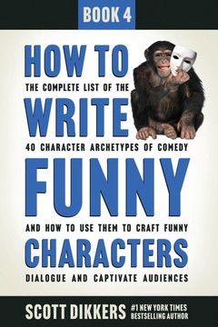 How to Write Funny Characters: The Complete List of the 40 Character Archetypes of Comedy and How to Use Them to Craft Funny Dialogue and Captivate A