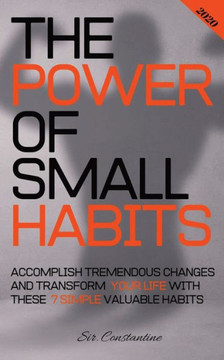 The Power of Small Habits: Accomplish Tremendous Changes and Transform Your Life With These 7 Simple Valuable Habits
