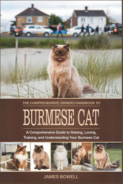 The Comprehensive Owners Handbook to Burmese Cat: A Comprehensive Guide to Raising, Loving, Training and Understanding Your Burmese Cat