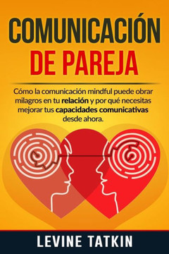 Comunicación de Pareja: Cómo la Comunicación Mindful Puede Obrar Milagros en tu Relación y Por Qué Necesitas Mejorar tus Habilidades Comunicat