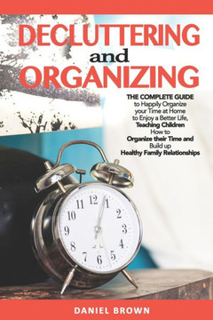 Decluttering And Organizing: The Complete Guide to Happily Organize your Time at Home to Enjoy a Better Life, Teaching Children How to Organize the