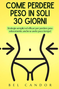 Come Perdere Peso in Soli 30 Giorni: Strategie semplici ed efficaci per perdere peso velocemente, anche se avete poco tempo!