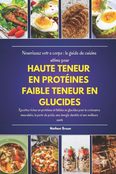 Nourrissez votre corps: le guide de cuisine ultime pour HAUTE TENEUR EN PROTÉINES FAIBLE TENEUR EN GLUCIDES