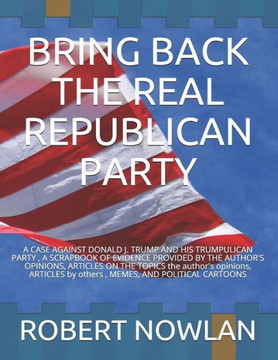 Bring Back the Real Republican Party: A Case Against Donald J. Trump and His Trumpublican Party
