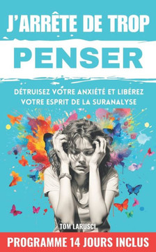 J'arrête de trop penser: Les Techniques Efficaces et Prouvées pour Retrouver la Paix Intérieure, Éradiquer l'Anxiété et Mieux Gérer ses Émotion