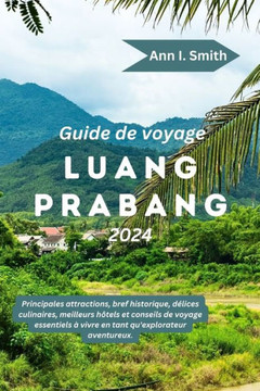 Guide de Voyage Luang Prabang 2024: Principales attractions, bref historique, délices culinaires, meilleurs hôtels et conseils de voyage essentiels à