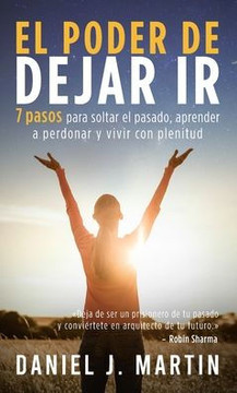 El poder de dejar ir: 7 pasos para soltar el pasado, aprender a perdonar y vivir con plenitud
