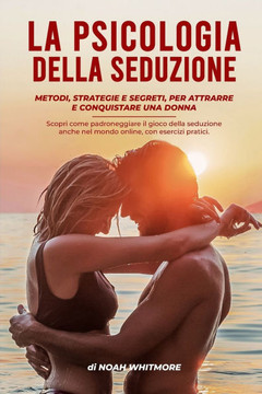 La Psicologia Della Seduzione: Metodi, strategie e segreti, per attrarre e conquistare una donna
