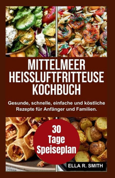 Mittelmeer Heißluftfritteuse Kochbuch: Gesunde, schnelle, einfache und köstliche Rezepte für Anfänger und Familien Mittelmeer Heißluftfritteuse Kochbuch: Gesunde, schnelle, einfache und köstliche Rezepte für Anfänger und Familien