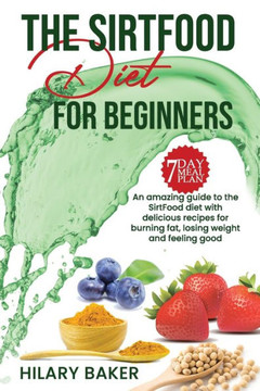 The Sirtfood Diet for Beginners: An Amazing Guide to the Sirtfood Diet with Delicious Recipes to Burn Fat, Lose Weight and Feel Great