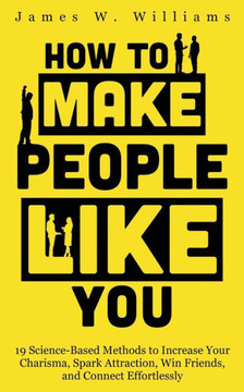 How to Make People Like You: 19 Science-Based Methods to Increase Your Charisma, Spark Attraction, Win Friends, and Connect Effortlessly