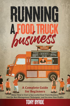 Running a Food Truck Business: A Complete Guide for Beginners About How to Start a Successful Food Truck Business, Use the Best Management Techniques