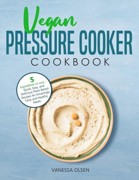 Vegan Pressure Cooker Cookbook: 5 Ingredients or Less - Quick, Easy, and Delicious Plant-Based Recipes for Amazingly Tasty and Healthy Meals Vegan Pressure Cooker Cookbook: 5 Ingredients or Less - Quick, Easy, and Delicious Plant-Based Recipes for Amazingly Tasty and Healthy Meals