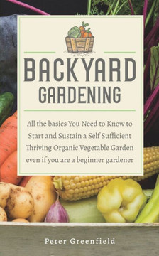 Backyard Gardening: All the basics You Need to Know to Start and Sustain a Self Sufficient Thriving Organic Vegetable Garden even if you a