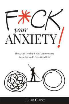 F*ck Your Anxiety!: The Art of Getting Rid of Unnecessary Anxieties and Live a Good Life
