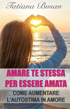 Amare te stessa per essere amata: Come abbattere le barriere dentro di te che allontanano l'amore! Amare te stessa è fondamentale per vivere una relaz