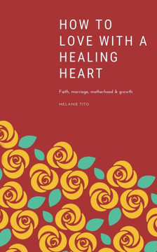 How to love with a healing heart: Faith, marriage, motherhood & growth