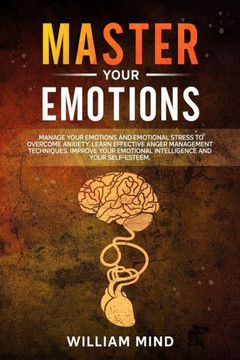 Master Your Emotions: Manage Your Emotions and Emotional Stress to Overcome Anxiety. Learn The Effective Anger Management Techniques. Improv