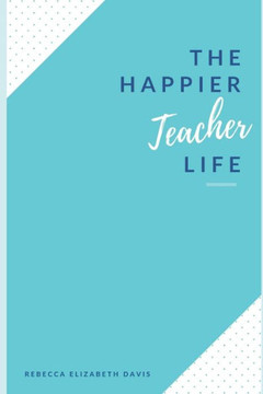 The Happier Teacher Life: Practical tips to reduce stress and live your best life in and out of the classroom