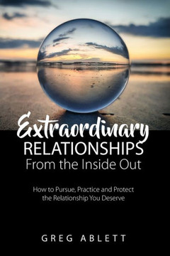 Extraordinary Relationships From the Inside Out: How to Pursue, Practice, and Protect the Relationship You Deserve
