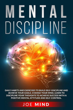 Mental Discipline: How To Build Self-Discipline and Achieve Your Goals. Change Your Mind, Control Your Thoughts To Achieve Success With a