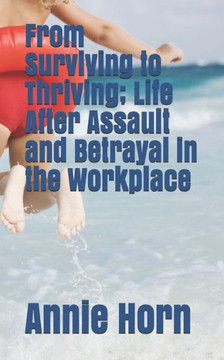 From Surviving to Thriving; Life After Assault and Betrayal in the Workplace