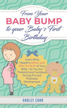 From Your Baby Bump To Your Baby´s First Birthday: Learn What Happens Before and After the Birth of Your Baby - So You Are Prepared and Confident Duri