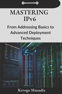 Mastering IPv6: From Addressing Basics to Advanced Deployment Techniques