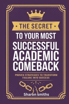 The Secret to Your Most Successful Academic Comeback: Proven Strategies to Transform Failure into Success