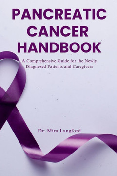 Pancreatic Cancer Handbook: A Comprehensive Guide for the Newly Diagnosed Patients and Caregivers Pancreatic Cancer Handbook: A Comprehensive Guide for the Newly Diagnosed Patients and Caregivers