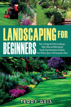 Landscaping For Beginners: How to Design the Perfect Landscape, Walks, Patios and Walls Quickly. Step-By-Step Instructions to Valorize Your Outdo