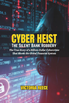 Cyber Heist: The Silent Bank Robbery: The True Story of a Billion-Dollar Cybercrime That Shook the Global Financial System